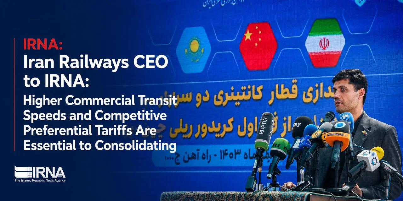 Iran Railways CEO to IRNA: Higher Commercial Transit Speeds and Competitive Preferential Tariffs Are Essential to Consolidating