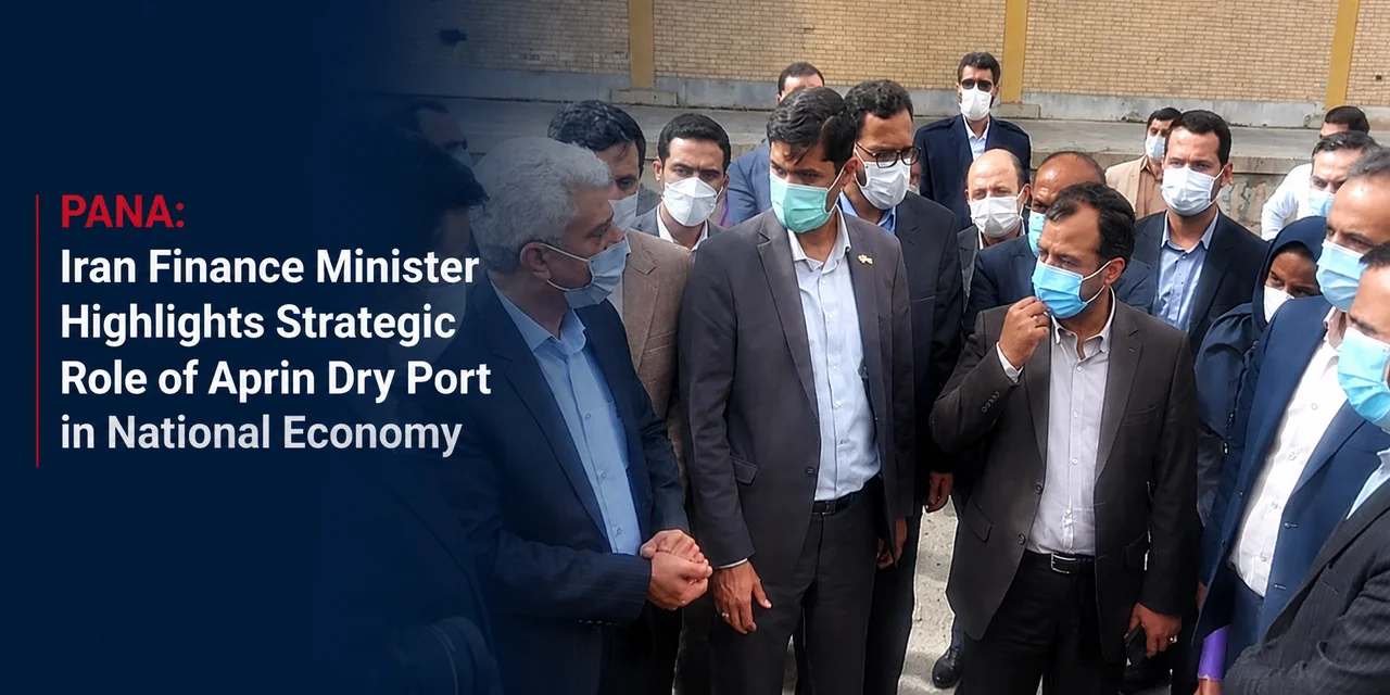 Iran Finance Minister Highlights Strategic Role of Aprin Dry Port in National Economy