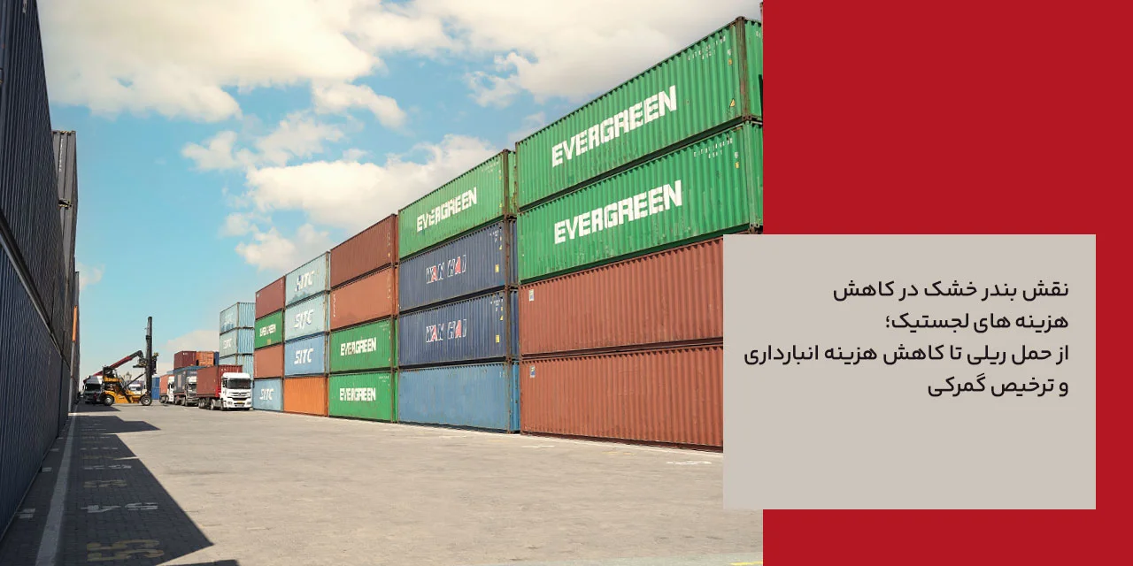 نقش بندر خشک در کاهش هزینه های لجستیک؛ از حمل ریلی تا کاهش هزینه انبارداری و ترخیص