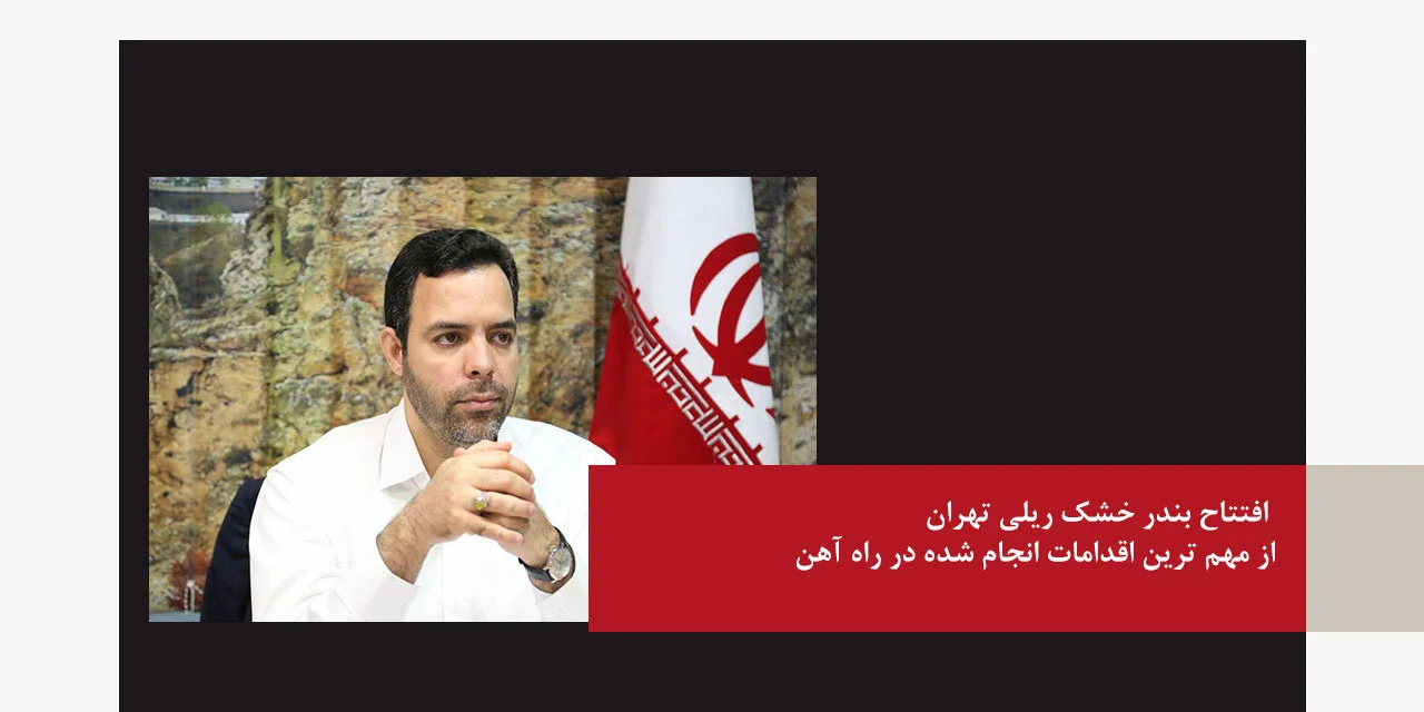 افتتاح بندر خشک ریلی تهران از مهم ترین اقدامات انجام شده در راه آهن