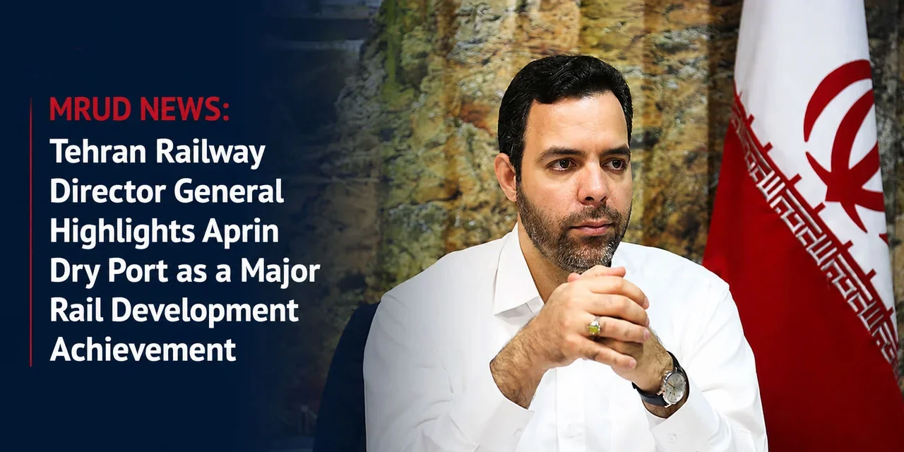Tehran Railway Director General Highlights Aprin Dry Port as a Major Rail Development Achievement